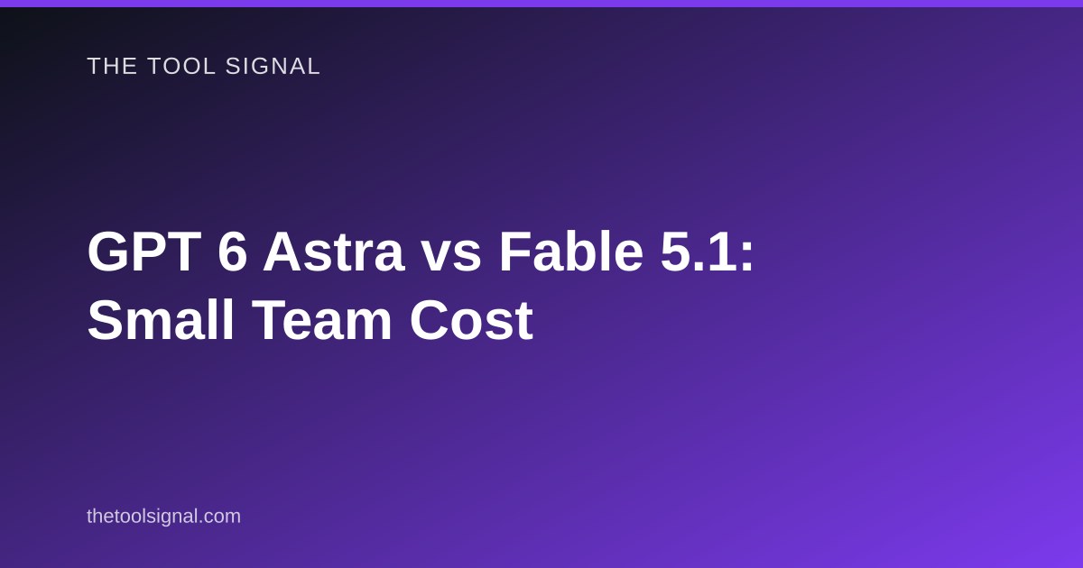 GPT 6 Astra vs Fable 5.1: Small Team Cost